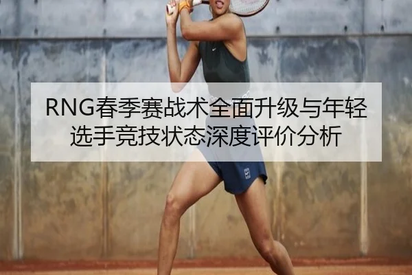 RNG春季赛战术全面升级与年轻选手竞技状态深度评价分析